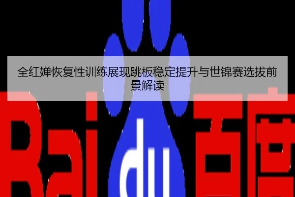 全红婵恢复性训练展现跳板稳定提升与世锦赛选拔前景解读