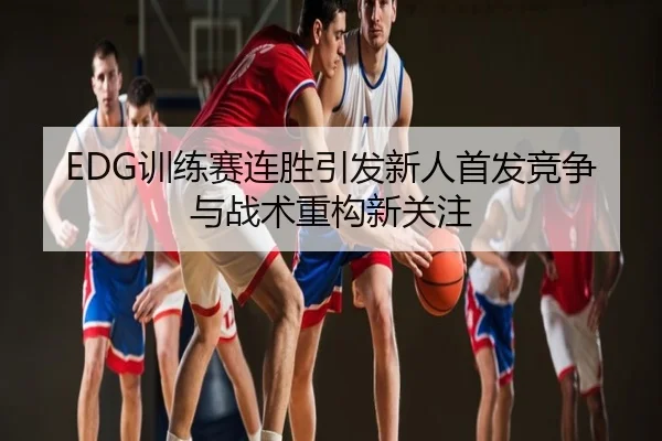 EDG训练赛连胜引发新人首发竞争与战术重构新关注
