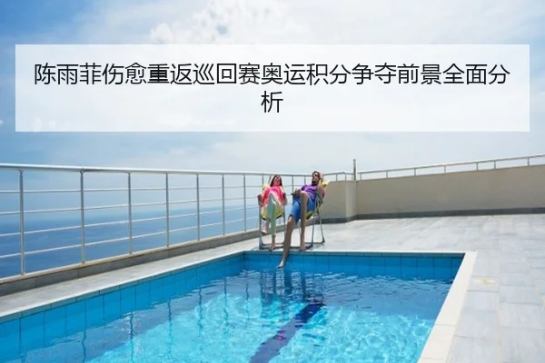 陈雨菲伤愈重返巡回赛奥运积分争夺前景全面分析
