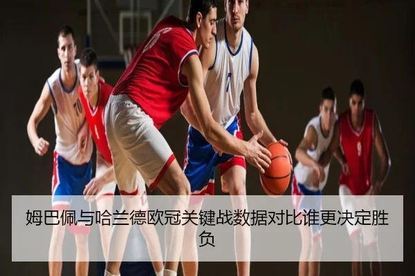 姆巴佩与哈兰德欧冠关键战数据对比谁更决定胜负