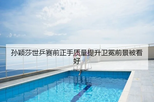 孙颖莎世乒赛前正手质量提升卫冕前景被看好
