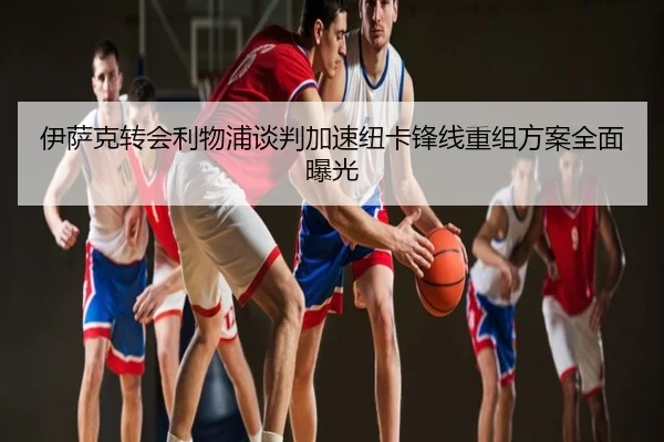 伊萨克转会利物浦谈判加速纽卡锋线重组方案全面曝光