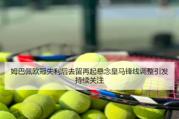 姆巴佩欧冠失利后去留再起悬念皇马锋线调整引发持续关注
