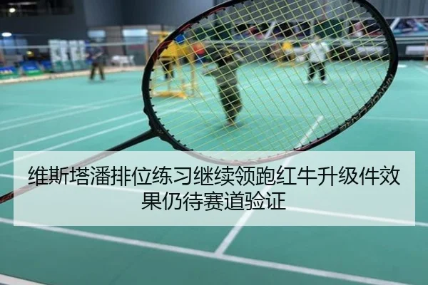 维斯塔潘排位练习继续领跑红牛升级件效果仍待赛道验证