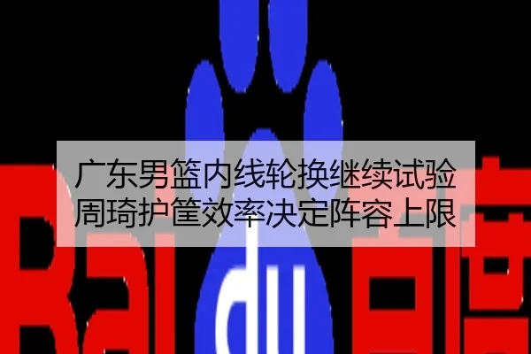 广东男篮内线轮换继续试验 周琦护筐效率决定阵容上限