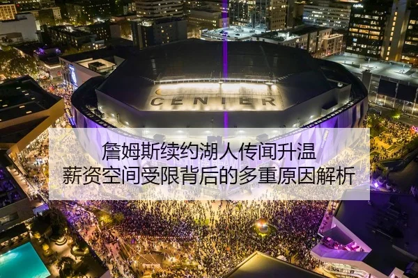 詹姆斯续约湖人传闻升温 薪资空间受限背后的多重原因解析