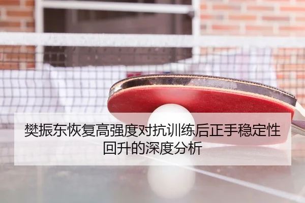 樊振东恢复高强度对抗训练后正手稳定性回升的深度分析