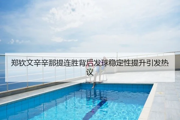 郑钦文辛辛那提连胜背后发球稳定性提升引发热议