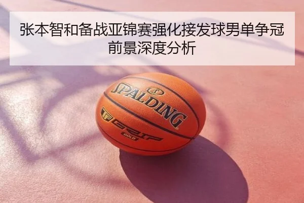 张本智和备战亚锦赛强化接发球男单争冠前景深度分析